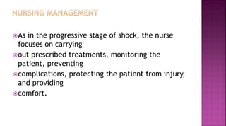 As in the progressive stage of shock, the nurse
focuses on carrying
out prescribed treatments, monitoring the
patient, preventing
complications, protecting the patient from injury,
and providing
comfort.
 