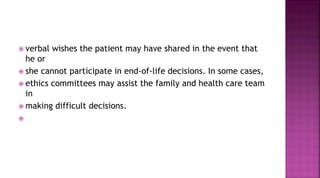  verbal wishes the patient may have shared in the event that
he or
 she cannot participate in end-of-life decisions. In some cases,
 ethics committees may assist the family and health care team
in
 making difficult decisions.

 