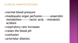 normal blood pressure
inadequate organ perfusion--------anaerobic
metabolism--------lactic acid, --metabolic
acidosis
respiratory rate increases
raises the blood pH
confusion
arteriolar dilation.
 