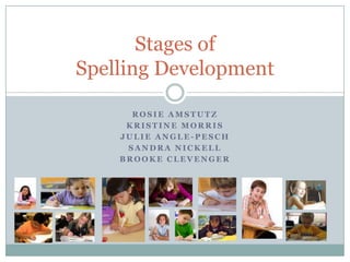 Stages of
Spelling Development

      ROSIE AMSTUTZ
     KRISTINE MORRIS
    JULIE ANGLE-PESCH
     SANDRA NICKELL
    BROOKE CLEVENGER
 