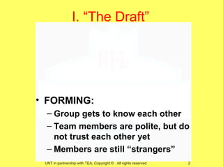 I. “The Draft”




• FORMING:
  – Group gets to know each other
  – Team members are polite, but do
    not trust each other yet
  – Members are still “strangers”
 UNT in partnership with TEA, Copyright © All rights reserved   2
 