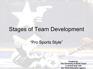 Stages of Team Development

       “Pro Sports Style”



                                 Created by
                       The University of North Texas
                             in partnership with
                        the Texas Education Agency
 