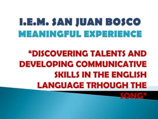“DISCOVERING TALENTS AND
DEVELOPING COMMUNICATIVE
        SKILLS IN THE ENGLISH
    LANGUAGE TRHOUGH THE
                        SONG”
 