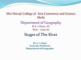 Shri Shivaji College of Arts Commerce and Science
Akola
Stages of The River
Department of Geography
B.A. I (Sem.-II)
Year – 2019-20
Dr. C. I. Raut
Associate Professor
Department of Geography
 