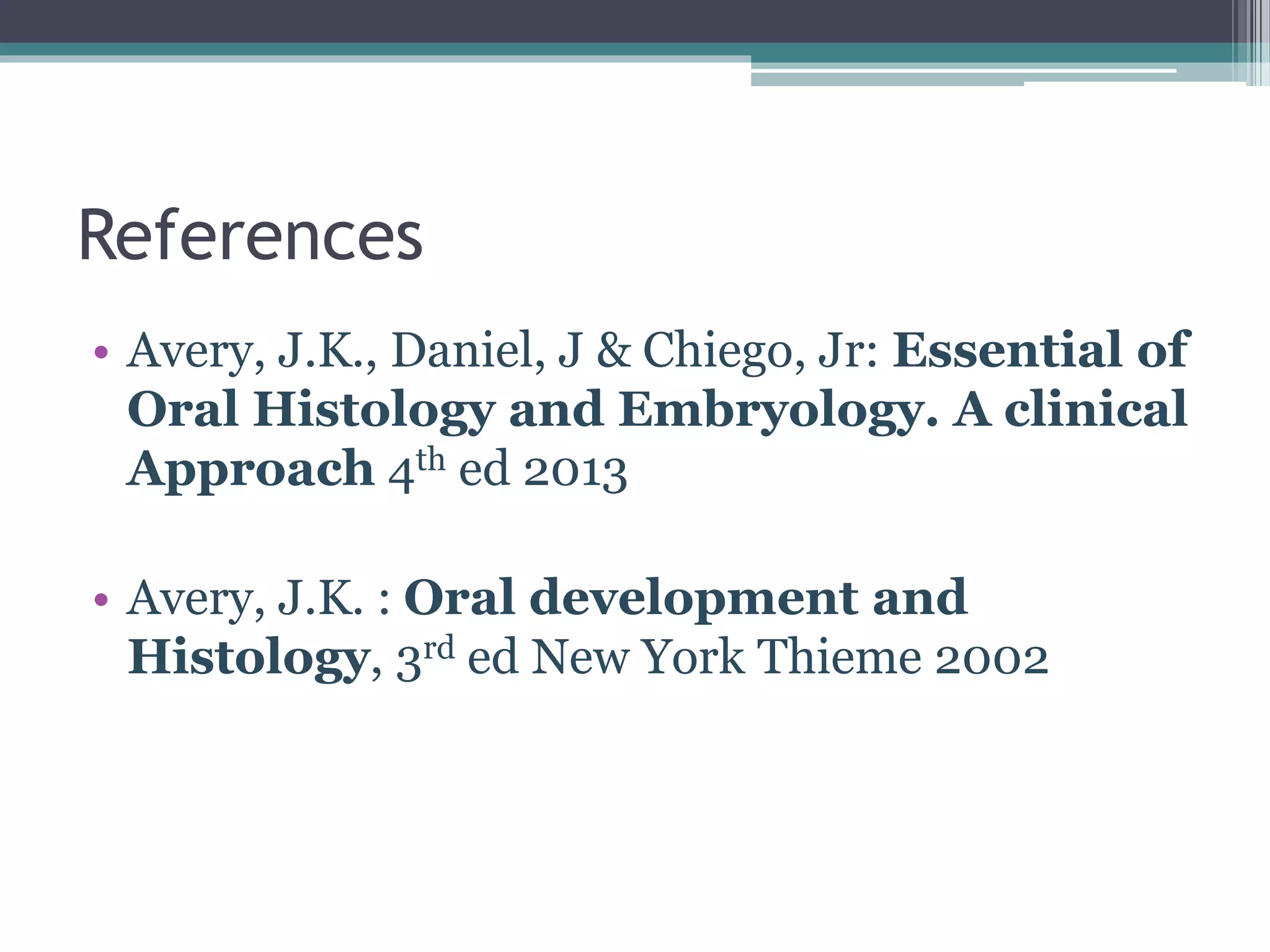 References
• Avery, J.K., Daniel, J & Chiego, Jr: Essential of
Oral Histology and Embryology. A clinical
Approach 4th ed 2013
• Avery, J.K. : Oral development and
Histology, 3rd ed New York Thieme 2002
 