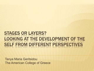 STAGES OR LAYERS?
LOOKING AT THE DEVELOPMENT OF THE
SELF FROM DIFFERENT PERSPECTIVES
Tanya Maria Geritsidou
The American College of Greece
 