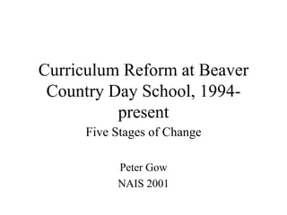 Curriculum Reform at Beaver Country Day School, 1994-present Five Stages of Change Peter Gow NAIS 2001 