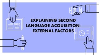 EXPLAINING SECOND
LANGUAGE ACQUISITION:
EXTERNAL FACTORS
 