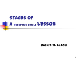 Stages of
a Receptive Skills Lesson



                 Rachid El alaoui


                                    1
 
