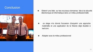 Conclusion
15
★ ce stage m'a donné l'occasion d'acquérir une approche
matérielle et une application de la théorie déjà étudiée à
iset’com.
★ Adapter avec le milieu professionnel
★ Obtenir une idée sur les nouveaux domaines liée à la sécurité
électronique et informatique dans un milieu professionnelle
 