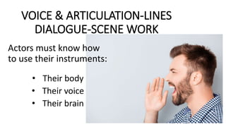 VOICE & ARTICULATION-LINES
DIALOGUE-SCENE WORK
Actors must know how
to use their instruments:
• Their body
• Their voice
• Their brain
 