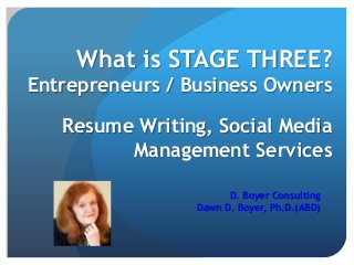 What is STAGE THREE?
Entrepreneurs / Business Owners

   Resume Writing, Social Media
         Management Services

                       D. Boyer Consulting
                 Dawn D. Boyer, Ph.D.(ABD)
 