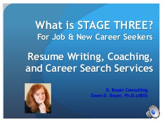 What is STAGE THREE?
  For Job & New Career Seekers

Resume Writing, Coaching,
and Career Search Services
                    D. Boyer Consulting
              Dawn D. Boyer, Ph.D.(ABD)
 