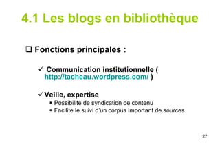 4.1 Les blogs en bibliothèque Fonctions principales :  Communication institutionnelle ( http://tacheau.wordpress.com/  ) Veille, expertise  Possibilité de syndication de contenu Facilite le suivi d’un corpus important de sources 