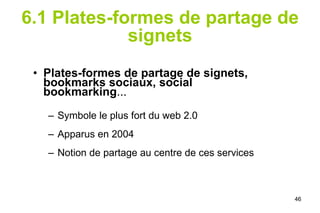 6.1 Plates-formes de partage de signets Plates-formes de partage de signets, bookmarks sociaux, social bookmarking ... Symbole le plus fort du web 2.0 Apparus en 2004  Notion de partage au centre de ces services   