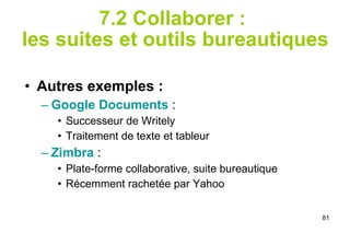 7.2 Collaborer :  les suites et outils bureautiques Autres exemples : Google Documents   : Successeur de Writely Traitement de texte et tableur Zimbra   :  Plate-forme collaborative, suite bureautique Récemment rachetée par Yahoo 