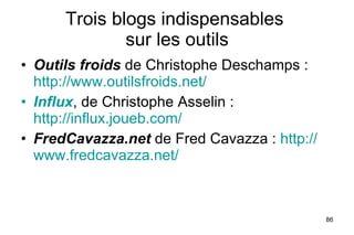 Trois blogs indispensables  sur les outils Outils froids  de Christophe Deschamps :  http://www.outilsfroids.net/ Influx , de Christophe Asselin :  http://influx.joueb.com/ FredCavazza.net  de Fred Cavazza :  http:// www.fredcavazza.net / 