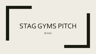 STAG GYMS PITCH
By Eryk
 