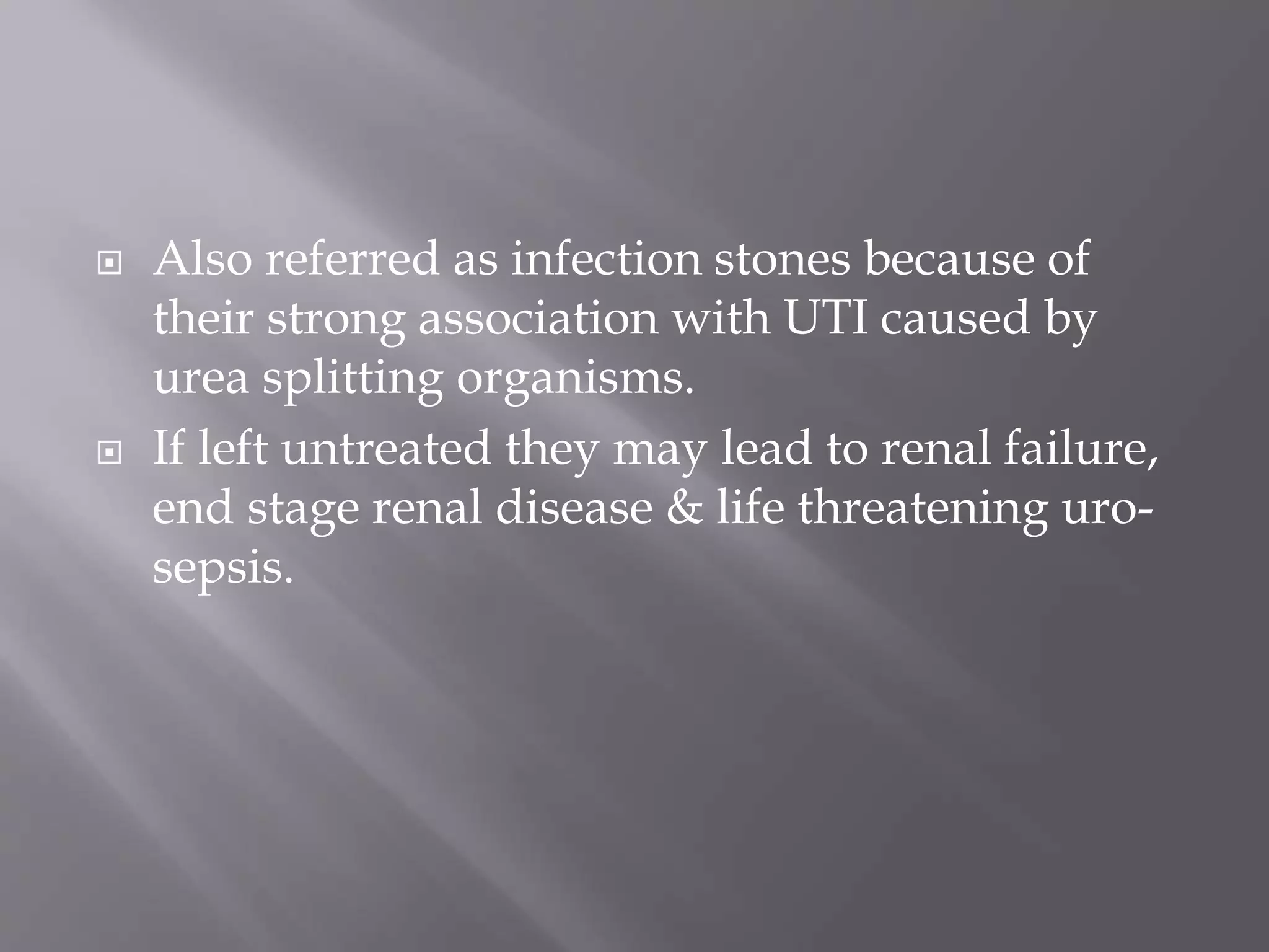  Also referred as infection stones because of
their strong association with UTI caused by
urea splitting organisms.
 If left untreated they may lead to renal failure,
end stage renal disease & life threatening uro-
sepsis.
 