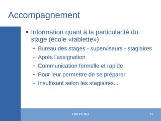 CRIFPE 2016 15
Accompagnement
● Information quant à la particularité du
stage (école «tablette»)
– Bureau des stages - sup...