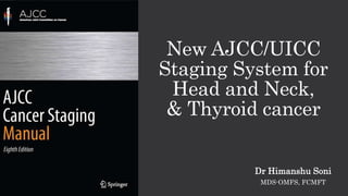 New AJCC/UICC
Staging System for
Head and Neck,
& Thyroid cancer
Dr Himanshu Soni
MDS-OMFS, FCMFT
 