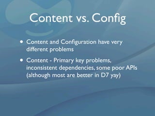 Content vs. Conﬁg
• Content and Conﬁguration have very
  different problems
• Content - Primary key problems,
  inconsistent dependencies, some poor APIs
  (although most are better in D7 yay)
 