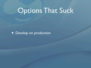 Options That Suck

• Develop on production
 