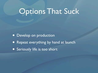 Options That Suck

• Develop on production
• Repeat everything by hand at launch
• Seriously life is too short
 