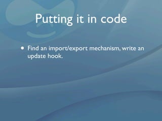 Putting it in code

• Find an import/export mechanism, write an
  update hook.
 