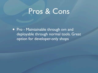 Pros & Cons

• Pro - Maintainable through svn and
  deployable through normal tools. Great
  option for developer-only shops
 