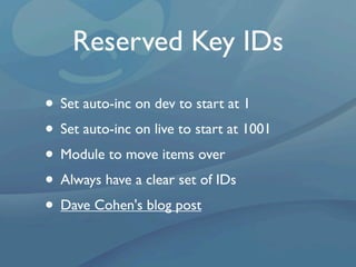 Reserved Key IDs

• Set auto-inc on dev to start at 1
• Set auto-inc on live to start at 1001
• Module to move items over
• Always have a clear set of IDs
• Dave Cohen's blog post
 