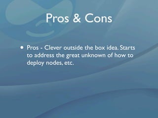 Pros & Cons

• Pros - Clever outside the box idea. Starts
  to address the great unknown of how to
  deploy nodes, etc.
 