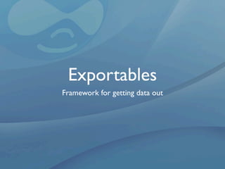 Exportables
Framework for getting data out
 