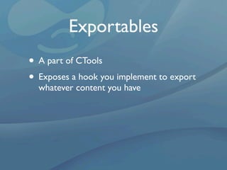 Exportables
• A part of CTools
• Exposes a hook you implement to export
  whatever content you have
 