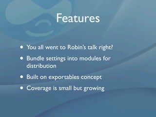 Features

• You all went to Robin’s talk right?
• Bundle settings into modules for
  distribution
• Built on exportables concept
• Coverage is small but growing
 