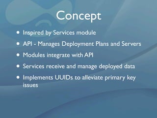 Concept
• Inspired by Services module
• API - Manages Deployment Plans and Servers
• Modules integrate with API
• Services receive and manage deployed data
• Implements UUIDs to alleviate primary key
  issues
 