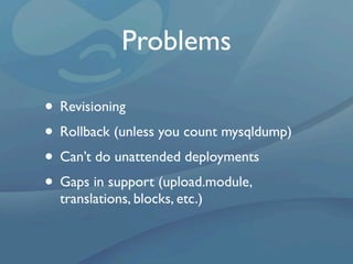 Problems

• Revisioning
• Rollback (unless you count mysqldump)
• Can’t do unattended deployments
• Gaps in support (upload.module,
  translations, blocks, etc.)
 
