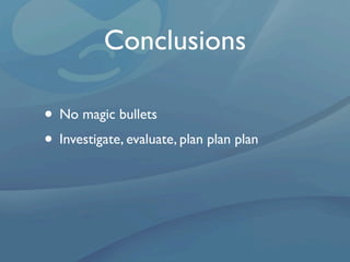 Conclusions

• No magic bullets
• Investigate, evaluate, plan plan plan
 