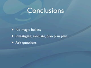 Conclusions

• No magic bullets
• Investigate, evaluate, plan plan plan
• Ask questions
 
