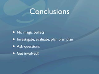 Conclusions

• No magic bullets
• Investigate, evaluate, plan plan plan
• Ask questions
• Get involved!
 