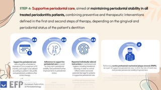 STEP 4: Supportive periodontal care, aimed at maintaining periodontal stability in all
treated periodontitis patients, combining preventive and therapeutic interventions
defined in the first and second steps of therapy, depending on the gingival and
periodontal status of the patient's dentition
 