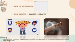• RATE OF PROGRESSION
• RISK FACTORS : SMOKERS ---- DIABETES
Tonetti MS, Greenwell H,Kornman KS. Staging and grading of periodontitis:Framework and proposal of a new classification andcase definition.J Periodontol.
2018;89(Suppl 1):S159–S172.
 