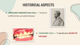 HISTORICAL ASPECTS
 GIROLAMO CARDANO (1501-1576) --- 1st person
to differentiate periodontal disease
 FAUCHARD (1723) --- 1st specific term SCURVY OF
THE GUMS
 