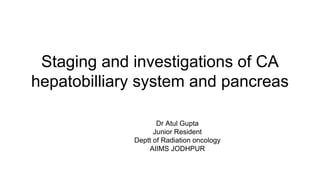 Staging and investigations of CA
hepatobilliary system and pancreas
Dr Atul Gupta
Junior Resident
Deptt of Radiation oncology
AIIMS JODHPUR
 