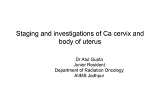 Staging and investigations of Ca cervix and
body of uterus
Dr Atul Gupta
Junior Resident
Department of Radiation Oncology
AIIMS Jodhpur
 