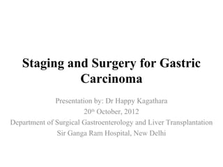 Staging and Surgery for Gastric
Carcinoma
Presentation by: Dr Happy Kagathara
20th
October, 2012
Department of Surgical Gastroenterology and Liver Transplantation
Sir Ganga Ram Hospital, New Delhi
 