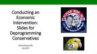 Conducting an
Economic
Intervention:
Slides for
Deprogramming
Conservatives
David Doney CPA
July 2017
1
 