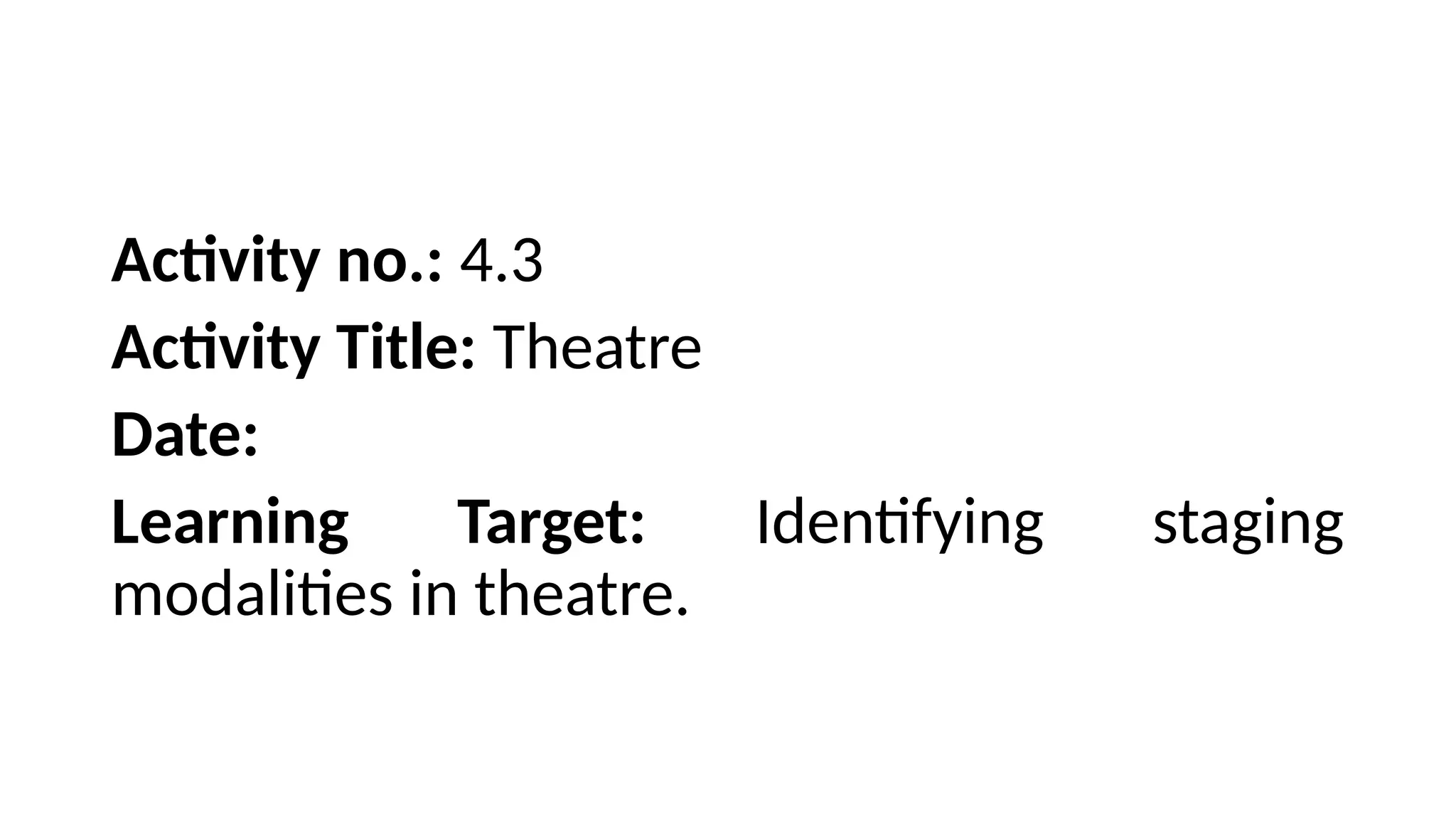 Activity no.: 4.3
Activity Title: Theatre
Date:
Learning Target: Identifying staging
modalities in theatre.