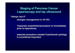 Staging of Pancreas Cancer
     Laparoscopy and lap ultrasound
“always use it”
      changes management in 10-15%

     ?s...