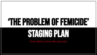 ‘The problem of FEMICIDE’
STAGING PLAN
 